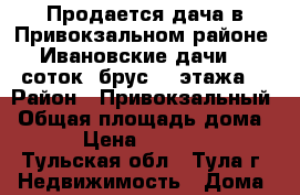 Продается дача в Привокзальном районе- Ивановские дачи, 7 соток, брус, 2 этажа  › Район ­ Привокзальный › Общая площадь дома ­ 20 › Цена ­ 1 100 000 - Тульская обл., Тула г. Недвижимость » Дома, коттеджи, дачи продажа   . Тульская обл.,Тула г.